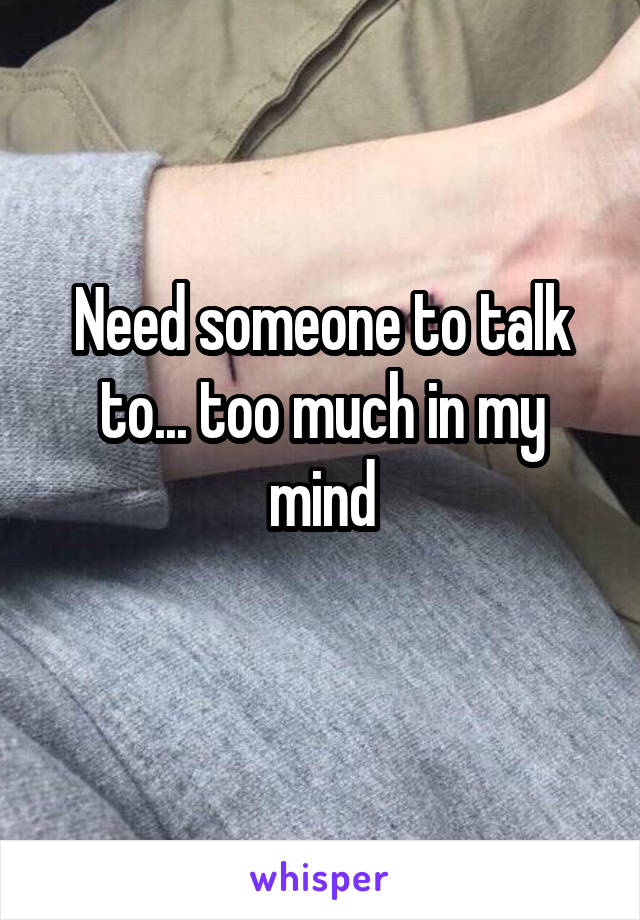Need someone to talk to... too much in my mind
