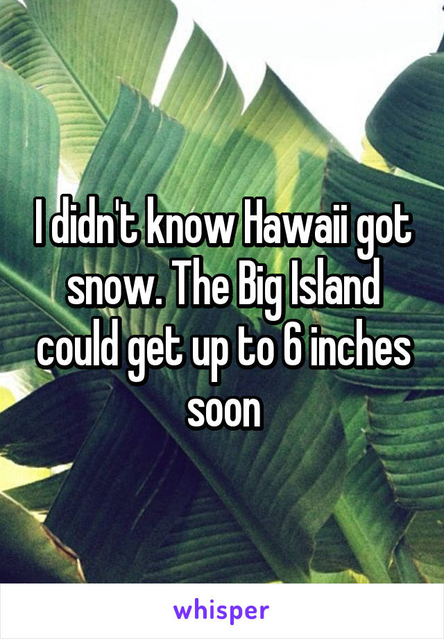I didn't know Hawaii got snow. The Big Island could get up to 6 inches soon