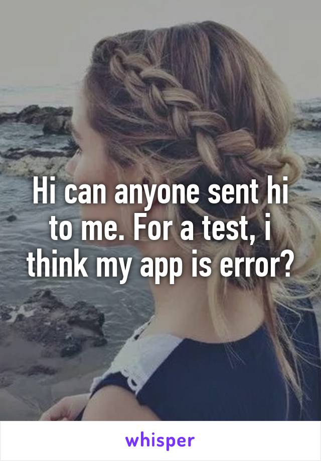 Hi can anyone sent hi to me. For a test, i think my app is error?