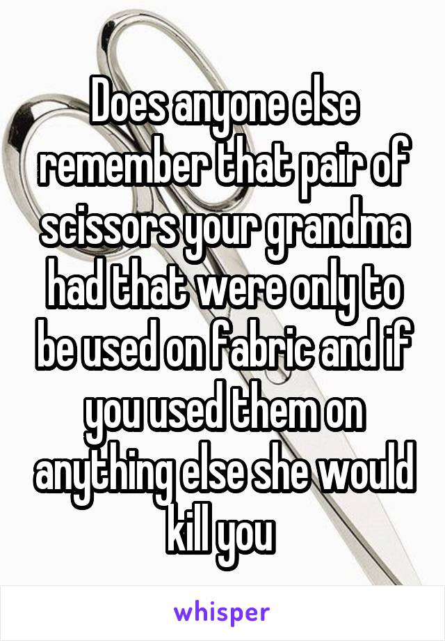 Does anyone else remember that pair of scissors your grandma had that were only to be used on fabric and if you used them on anything else she would kill you 