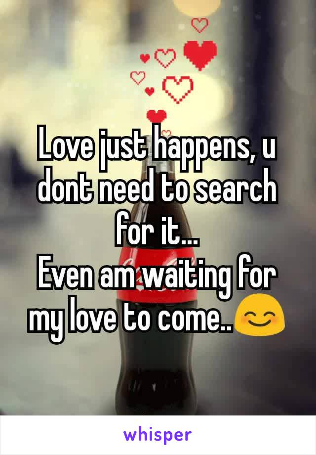 Love just happens, u dont need to search for it...
Even am waiting for my love to come..😊