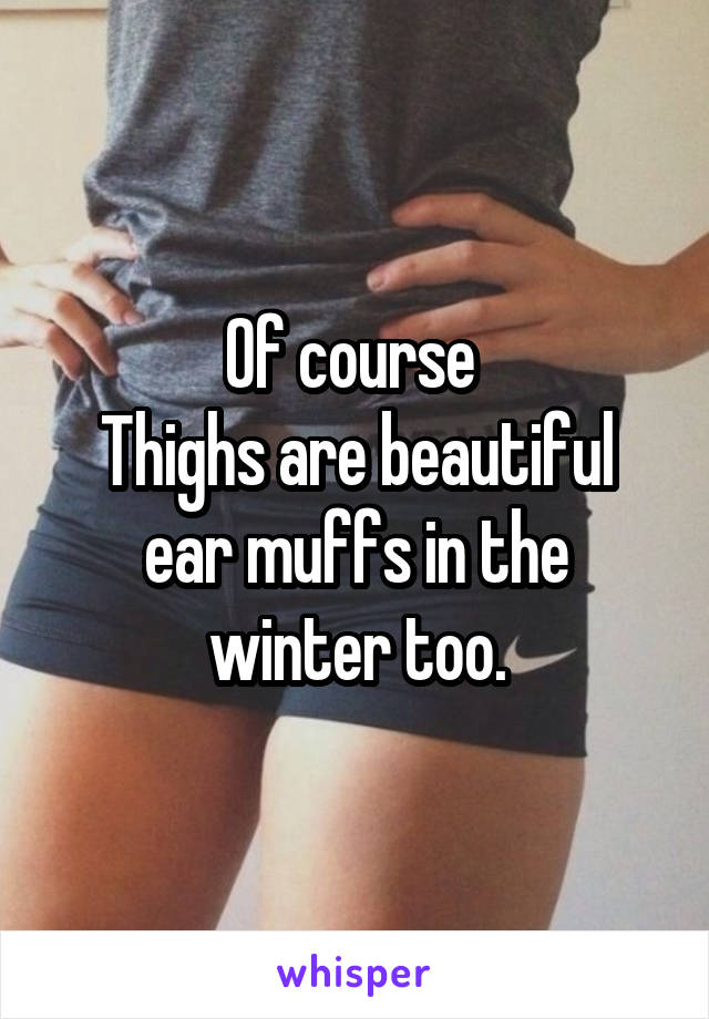 Of course 
Thighs are beautiful ear muffs in the winter too.