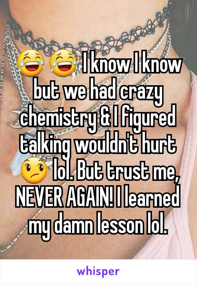 😂😂 I know I know but we had crazy chemistry & I figured talking wouldn't hurt😞 lol. But trust me, NEVER AGAIN! I learned my damn lesson lol.