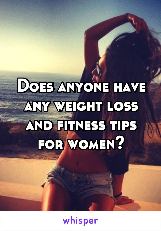 Does anyone have any weight loss and fitness tips for women?