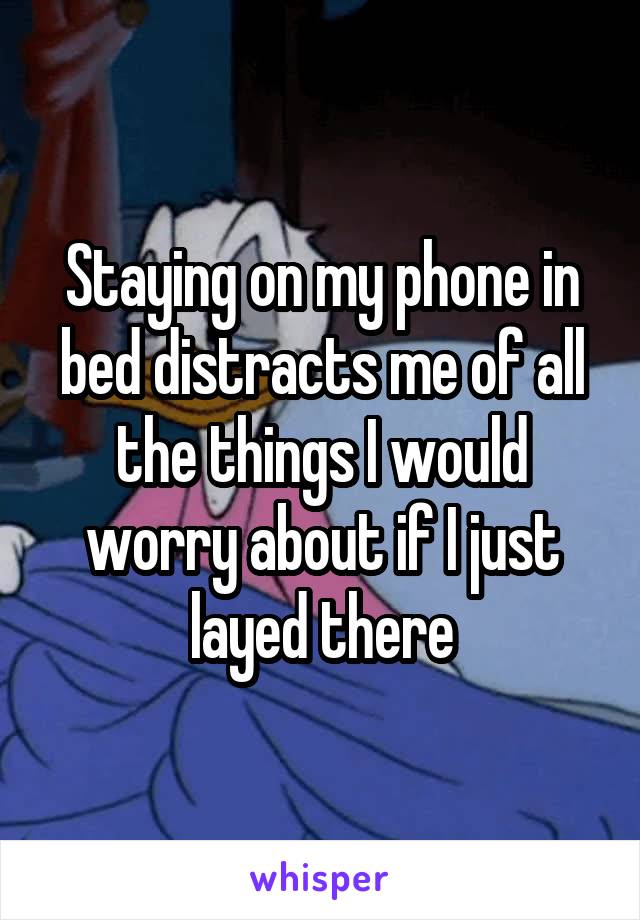 Staying on my phone in bed distracts me of all the things I would worry about if I just layed there