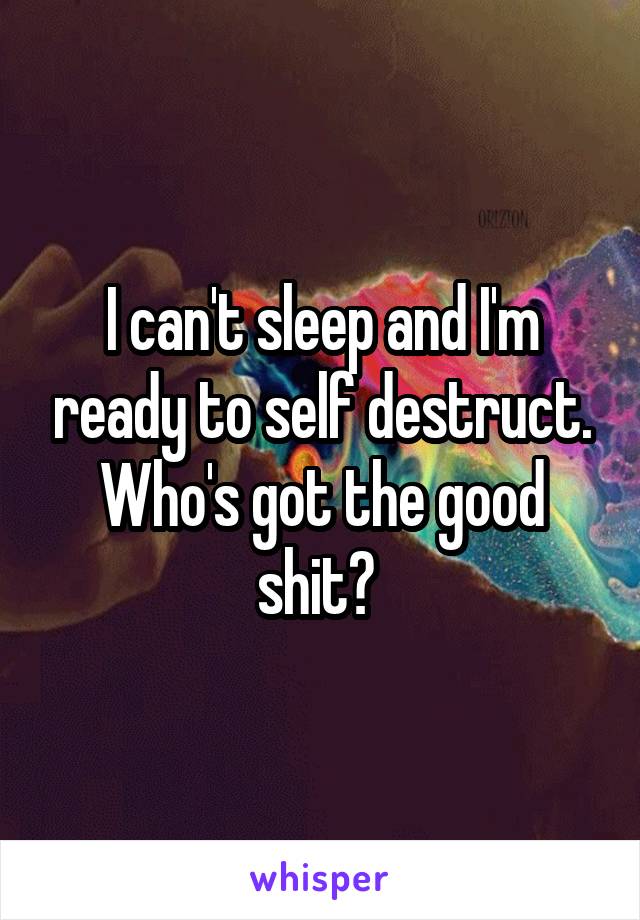 I can't sleep and I'm ready to self destruct.
Who's got the good shit? 