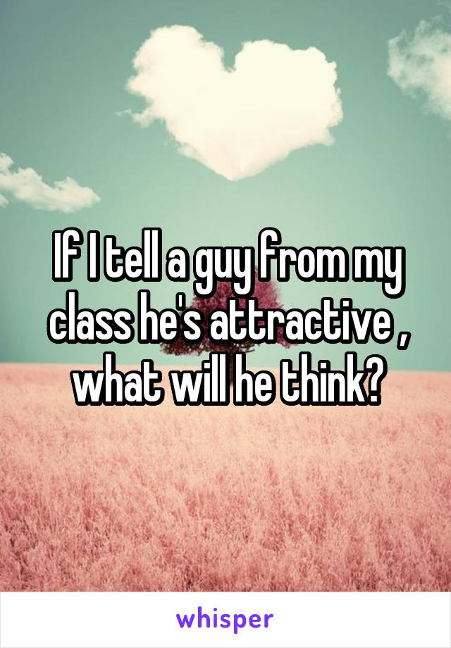 If I tell a guy from my class he's attractive , what will he think?
