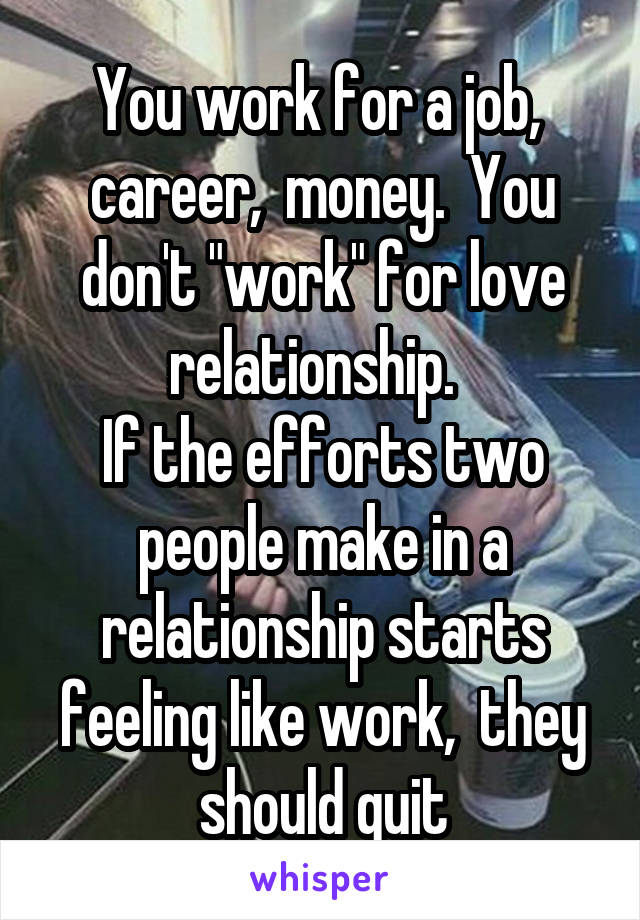 You work for a job,  career,  money.  You don't "work" for love relationship.  
If the efforts two people make in a relationship starts feeling like work,  they should quit