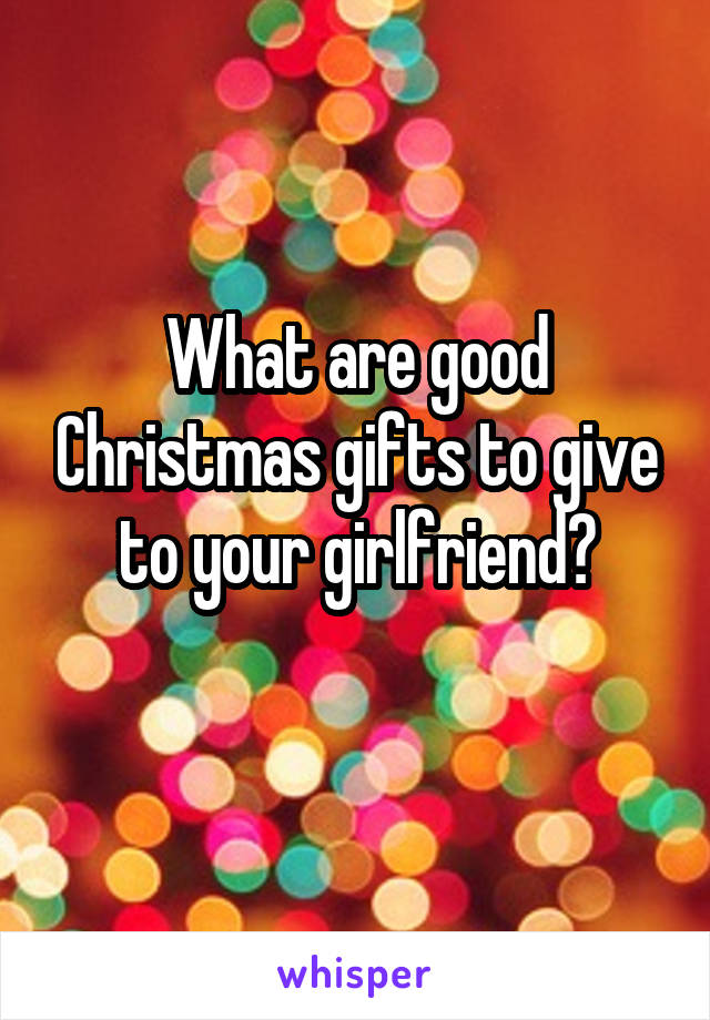 What are good Christmas gifts to give to your girlfriend?
