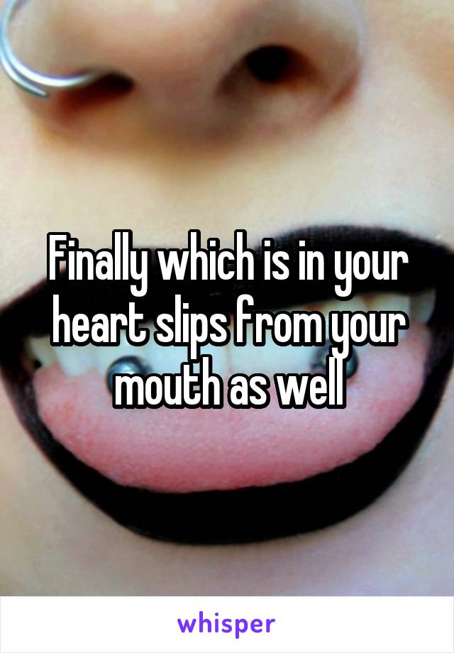 Finally which is in your heart slips from your mouth as well