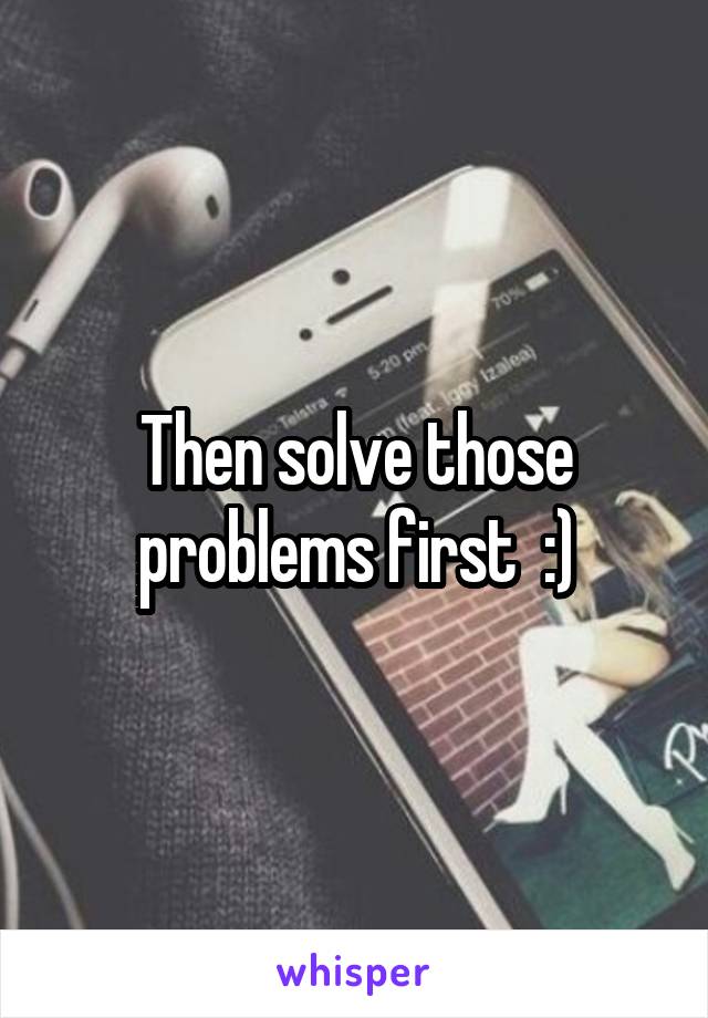 Then solve those problems first  :)
