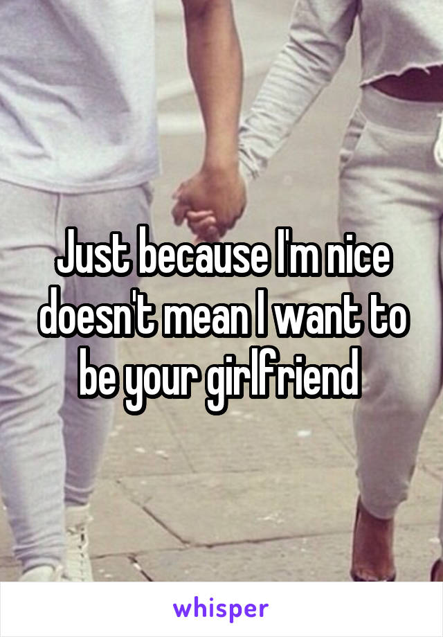Just because I'm nice doesn't mean I want to be your girlfriend 