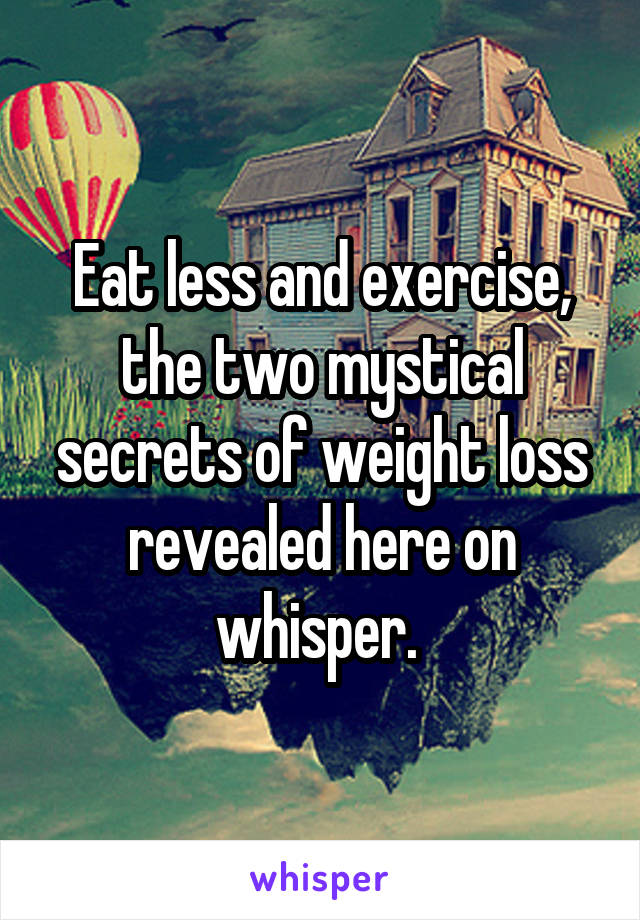 Eat less and exercise, the two mystical secrets of weight loss revealed here on whisper. 