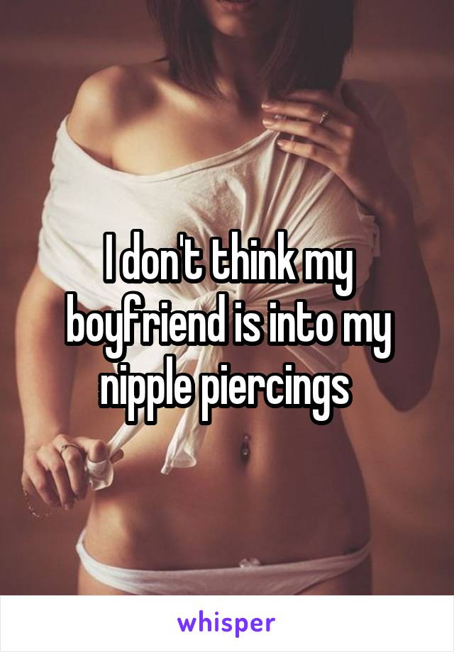 I don't think my boyfriend is into my nipple piercings 