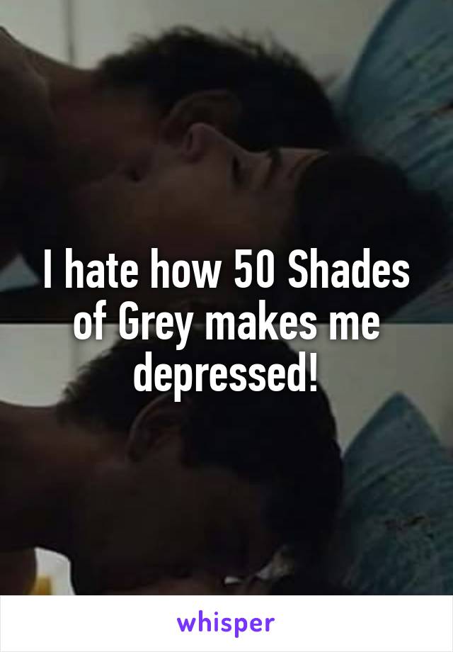 I hate how 50 Shades of Grey makes me depressed!