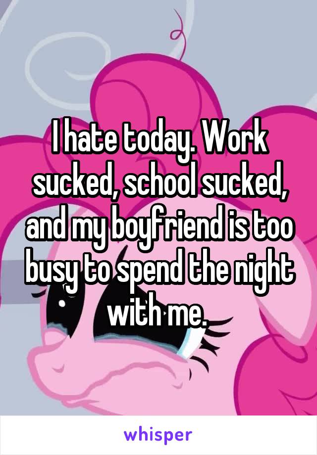 I hate today. Work sucked, school sucked, and my boyfriend is too busy to spend the night with me. 