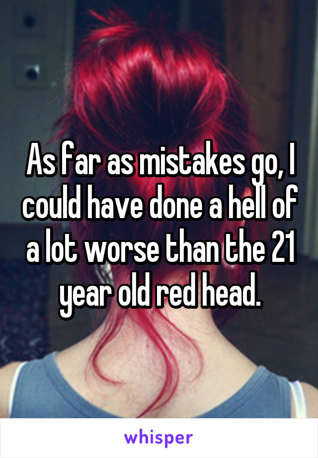 As far as mistakes go, I could have done a hell of a lot worse than the 21 year old red head.