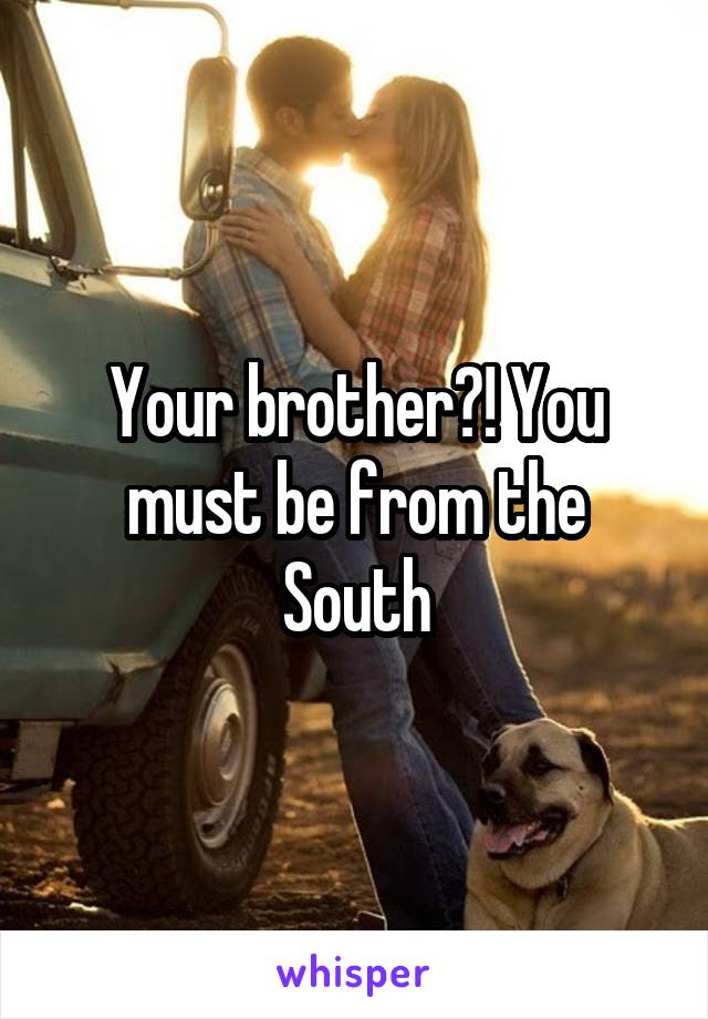 Your brother?! You must be from the South