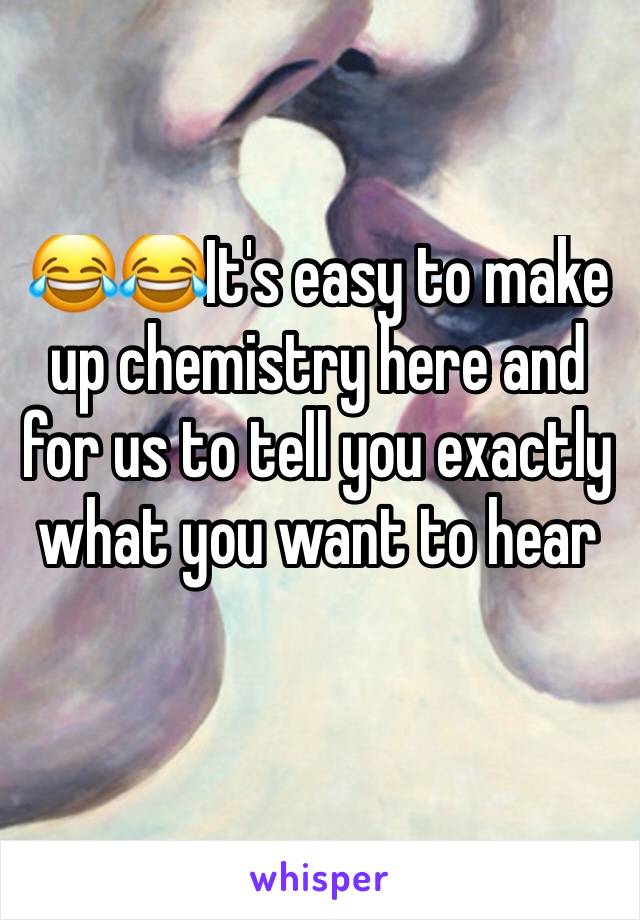 😂😂It's easy to make up chemistry here and for us to tell you exactly what you want to hear 