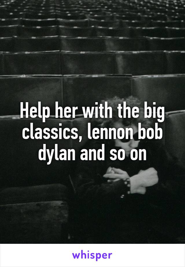 Help her with the big classics, lennon bob dylan and so on