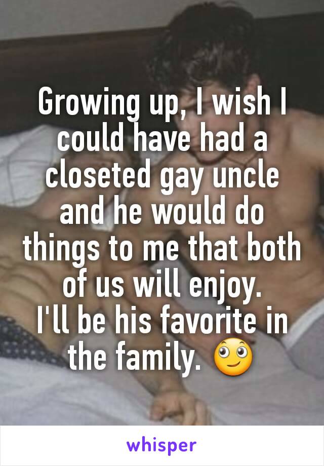 Growing up, I wish I could have had a closeted gay uncle and he would do things to me that both of us will enjoy.
I'll be his favorite in the family. 🙄
