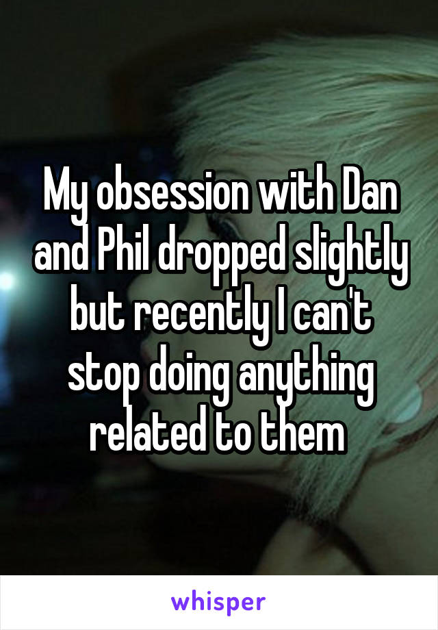 My obsession with Dan and Phil dropped slightly but recently I can't stop doing anything related to them 