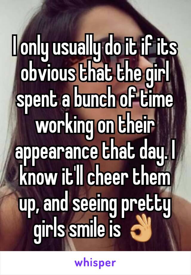 I only usually do it if its obvious that the girl spent a bunch of time working on their appearance that day. I know it'll cheer them up, and seeing pretty girls smile is 👌