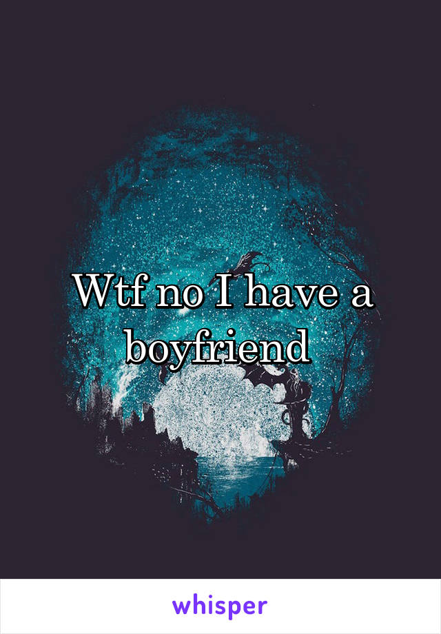 Wtf no I have a boyfriend 