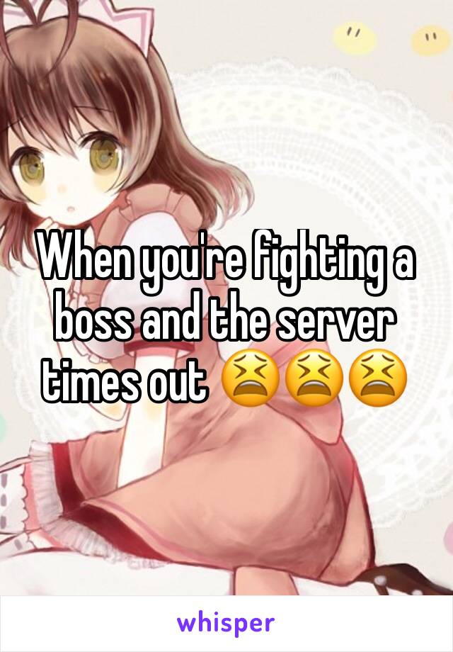 When you're fighting a boss and the server times out 😫😫😫