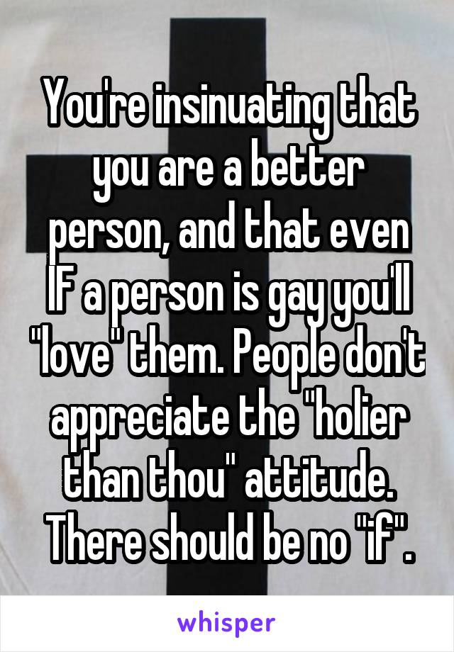 You're insinuating that you are a better person, and that even IF a person is gay you'll "love" them. People don't appreciate the "holier than thou" attitude. There should be no "if".