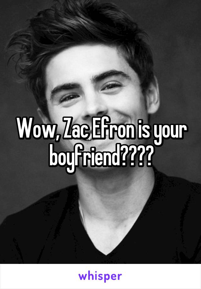 Wow, Zac Efron is your boyfriend????