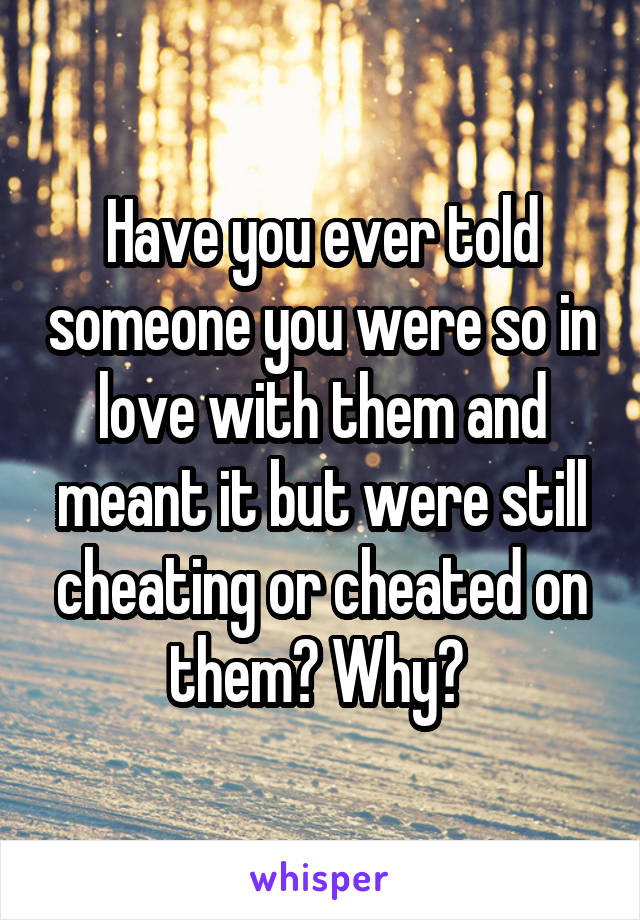 Have you ever told someone you were so in love with them and meant it but were still cheating or cheated on them? Why? 