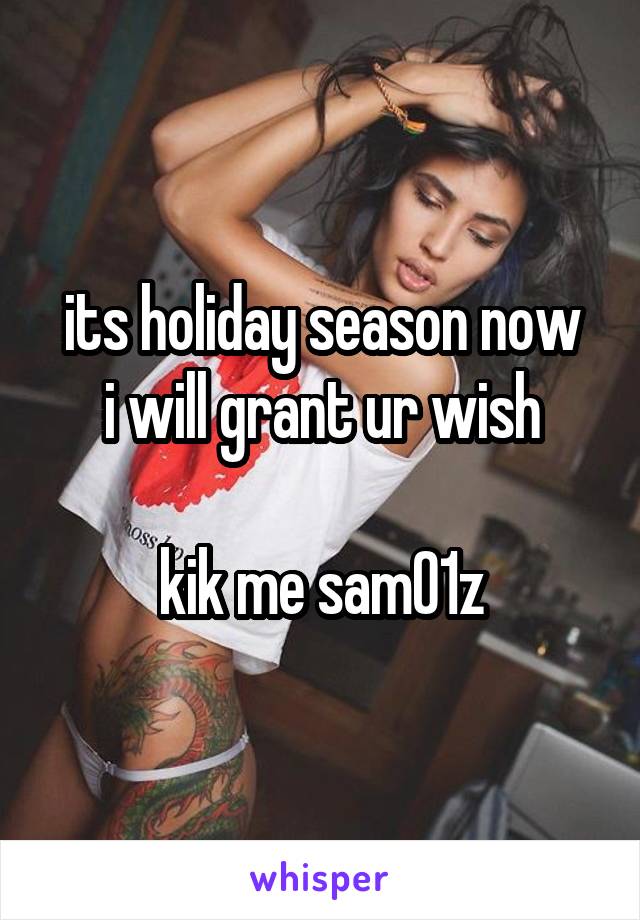 its holiday season now
i will grant ur wish\

kik me sam01z