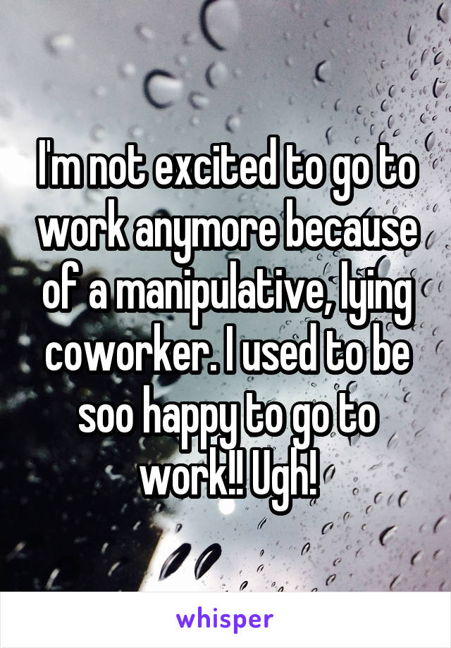 I'm not excited to go to work anymore because of a manipulative, lying coworker. I used to be soo happy to go to work!! Ugh!