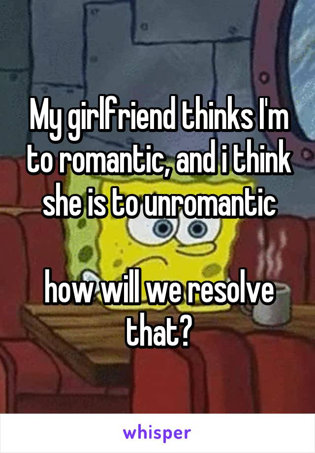 My girlfriend thinks I'm to romantic, and i think she is to unromantic

how will we resolve that?