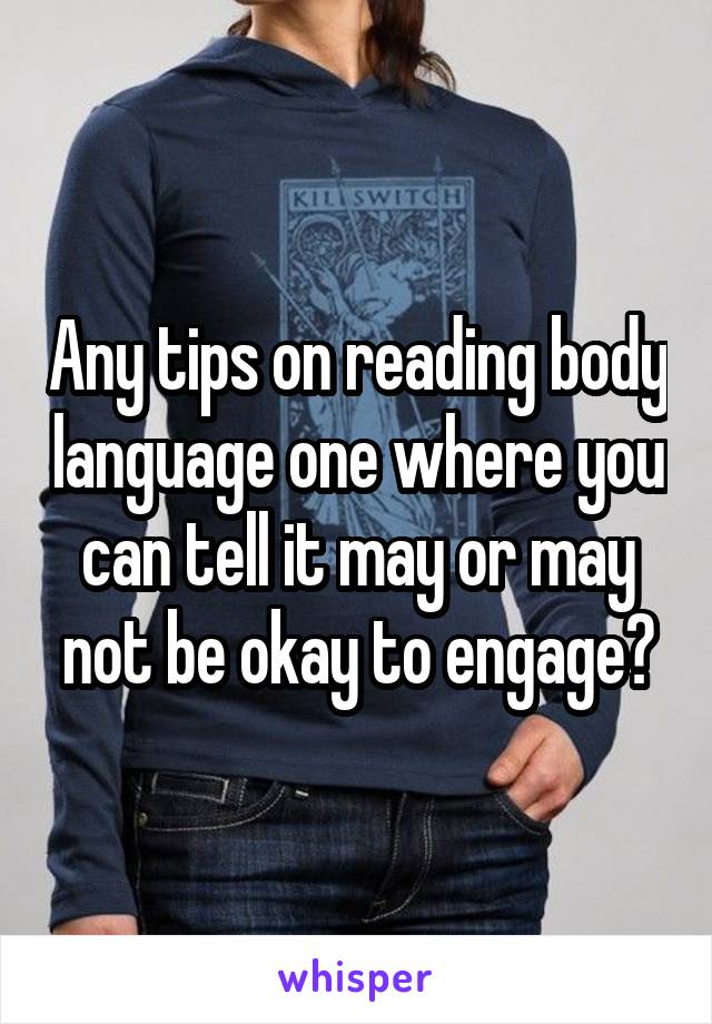 Any tips on reading body language one where you can tell it may or may not be okay to engage?
