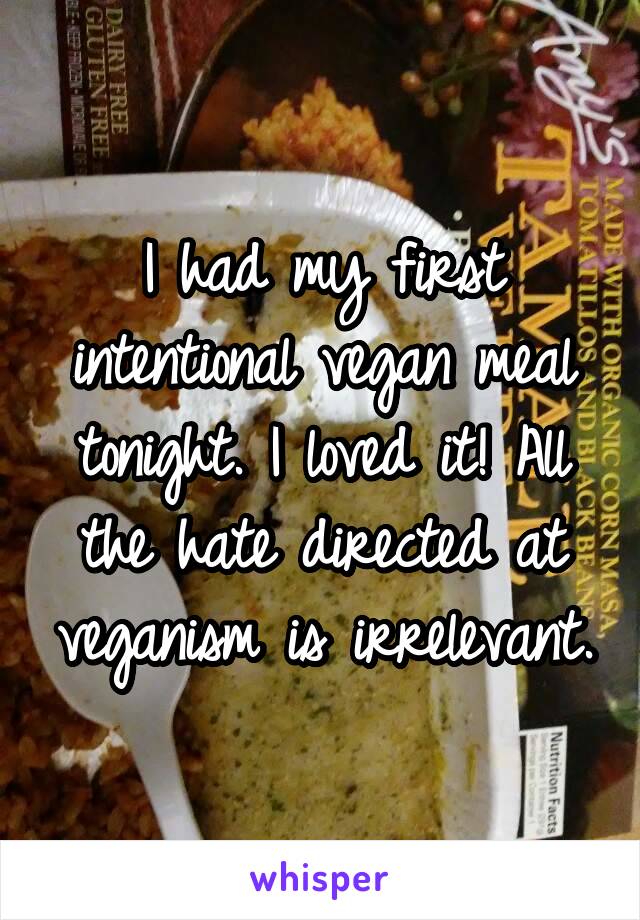 I had my first intentional vegan meal tonight. I loved it! All the hate directed at veganism is irrelevant.
