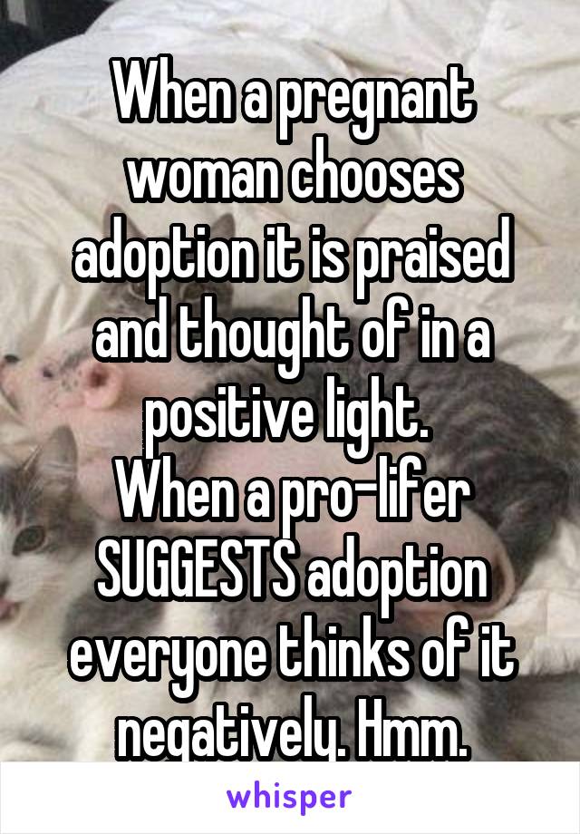 When a pregnant woman chooses adoption it is praised and thought of in a positive light. 
When a pro-lifer SUGGESTS adoption everyone thinks of it negatively. Hmm.