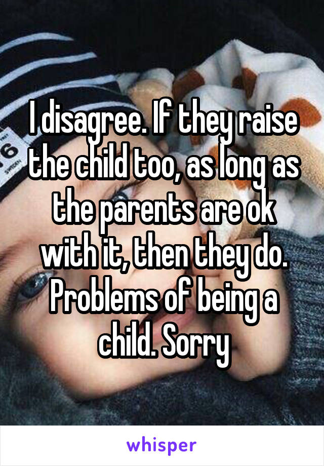 I disagree. If they raise the child too, as long as the parents are ok with it, then they do. Problems of being a child. Sorry