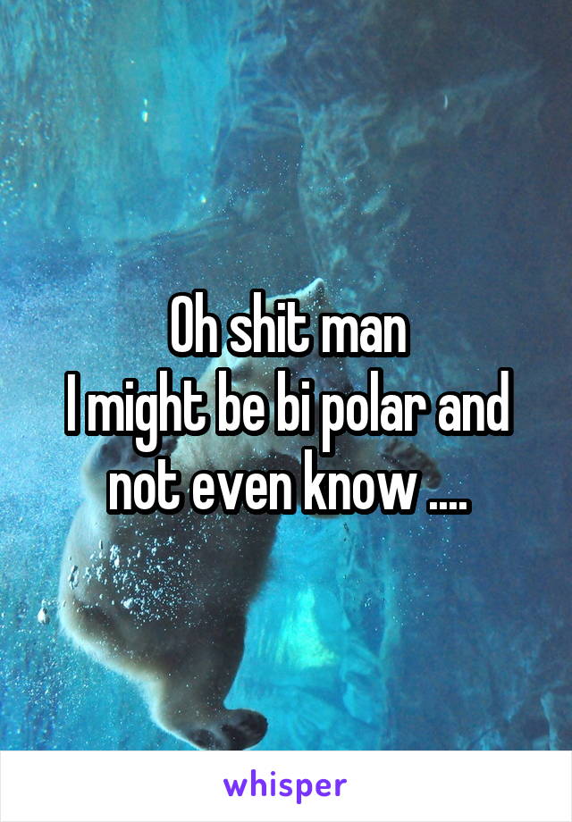 Oh shit man
I might be bi polar and not even know ....