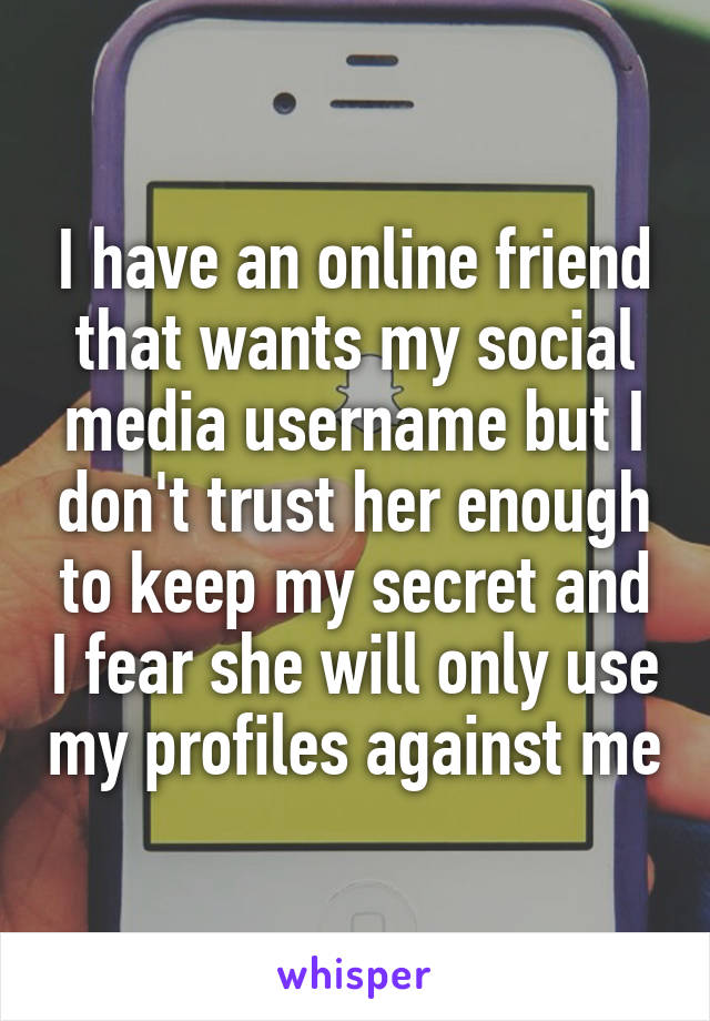 I have an online friend that wants my social media username but I don't trust her enough to keep my secret and I fear she will only use my profiles against me