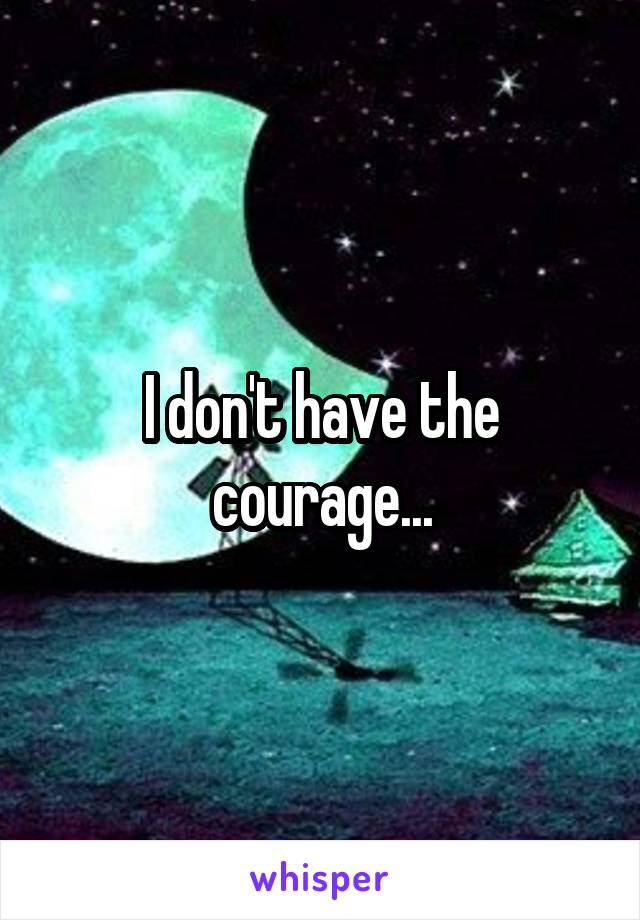 I don't have the courage...