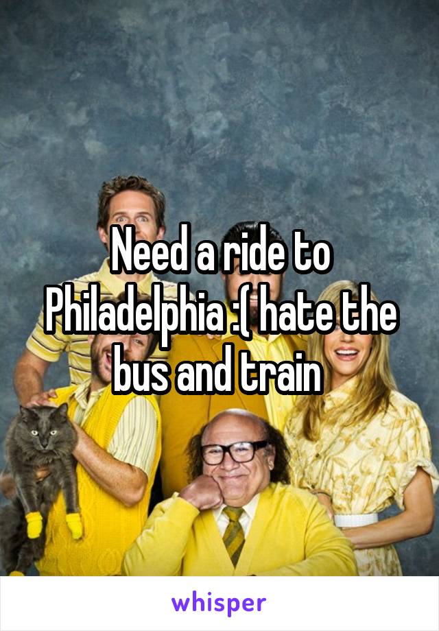 Need a ride to Philadelphia :( hate the bus and train 