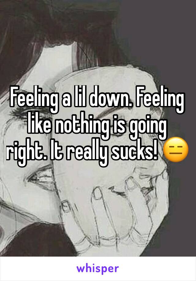 Feeling a lil down. Feeling like nothing is going right. It really sucks! 😑