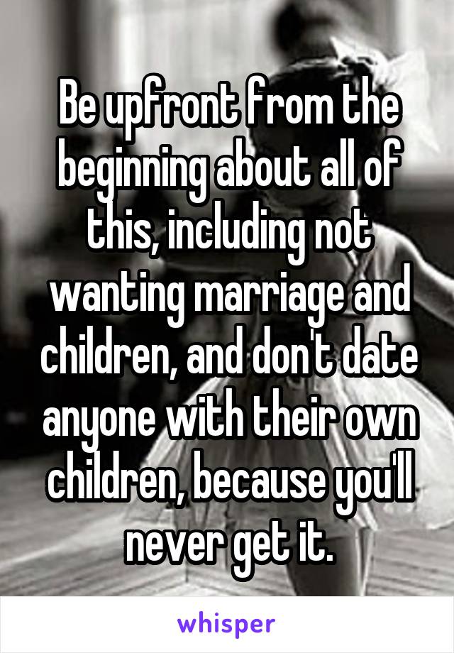 Be upfront from the beginning about all of this, including not wanting marriage and children, and don't date anyone with their own children, because you'll never get it.