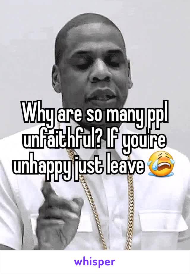 Why are so many ppl unfaithful? If you're unhappy just leave😭