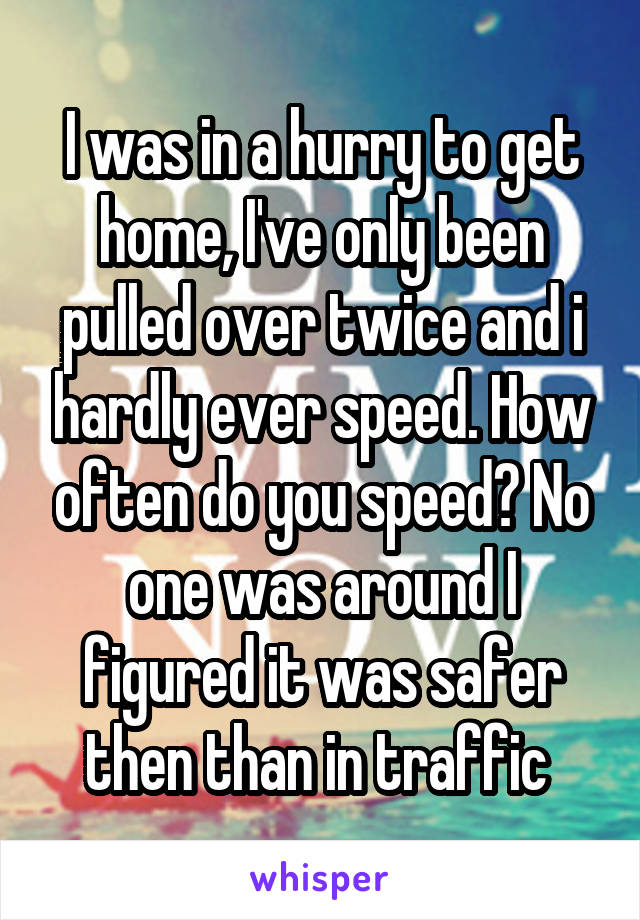 I was in a hurry to get home, I've only been pulled over twice and i hardly ever speed. How often do you speed? No one was around I figured it was safer then than in traffic 