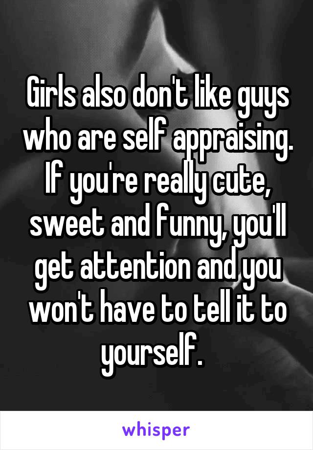 Girls also don't like guys who are self appraising. If you're really cute, sweet and funny, you'll get attention and you won't have to tell it to yourself.  