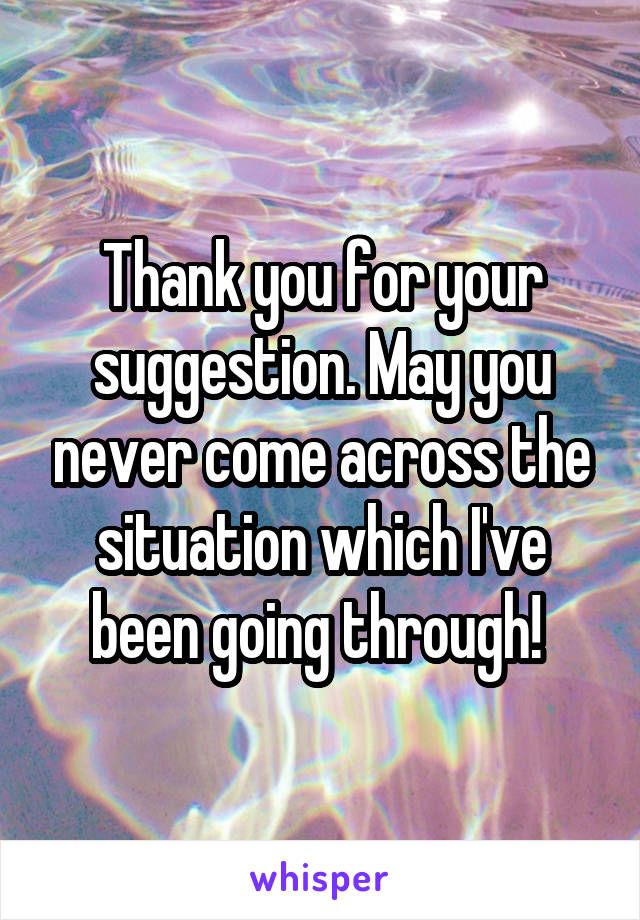 Thank you for your suggestion. May you never come across the situation which I've been going through! 