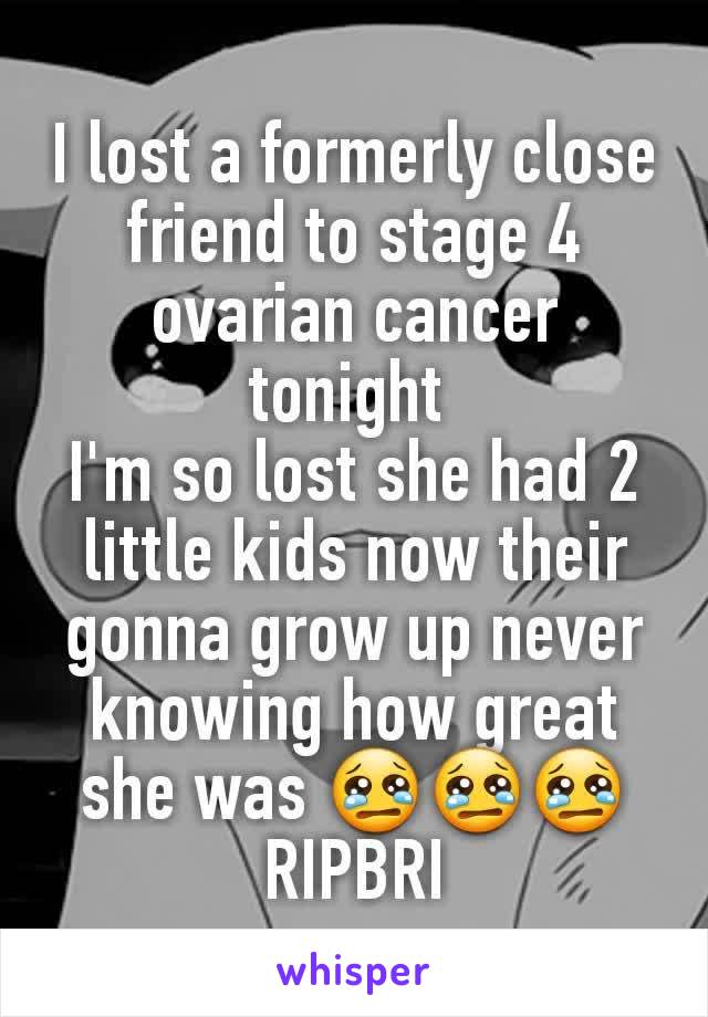 I lost a formerly close friend to stage 4 ovarian cancer tonight 
I'm so lost she had 2 little kids now their gonna grow up never knowing how great she was 😢😢😢
RIPBRI